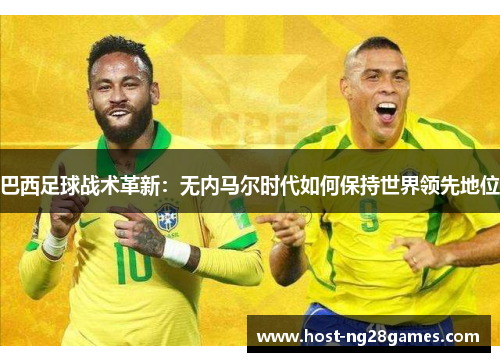 巴西足球战术革新：无内马尔时代如何保持世界领先地位