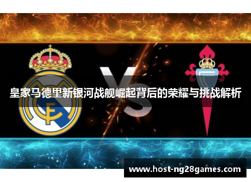 皇家马德里新银河战舰崛起背后的荣耀与挑战解析