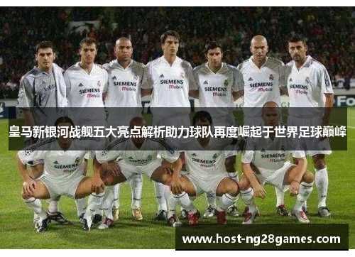 皇马新银河战舰五大亮点解析助力球队再度崛起于世界足球巅峰