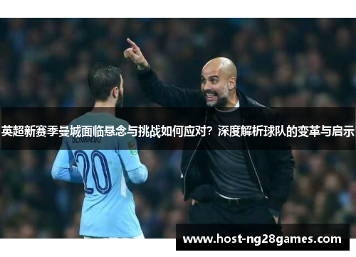 英超新赛季曼城面临悬念与挑战如何应对？深度解析球队的变革与启示