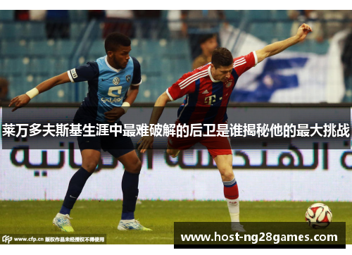 莱万多夫斯基生涯中最难破解的后卫是谁揭秘他的最大挑战