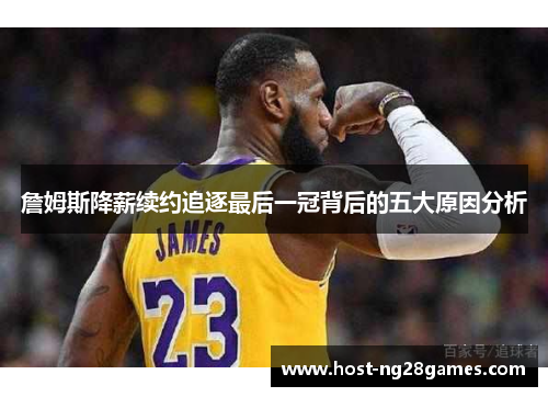 詹姆斯降薪续约追逐最后一冠背后的五大原因分析