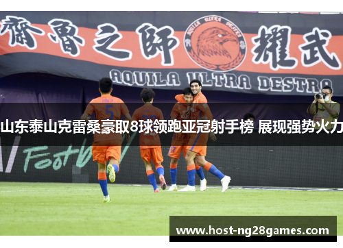 山东泰山克雷桑豪取8球领跑亚冠射手榜 展现强势火力
