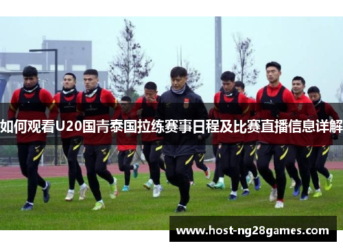如何观看U20国青泰国拉练赛事日程及比赛直播信息详解