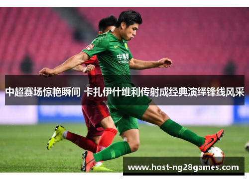 中超赛场惊艳瞬间 卡扎伊什维利传射成经典演绎锋线风采