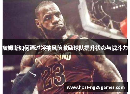 詹姆斯如何通过领袖风范激励球队提升状态与战斗力
