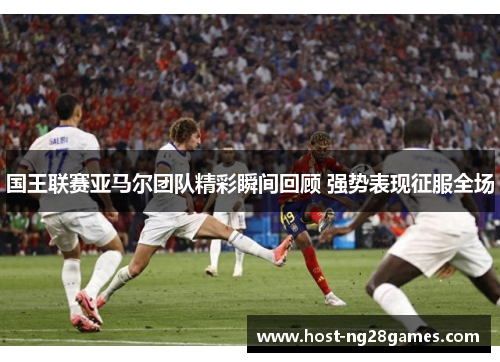 国王联赛亚马尔团队精彩瞬间回顾 强势表现征服全场
