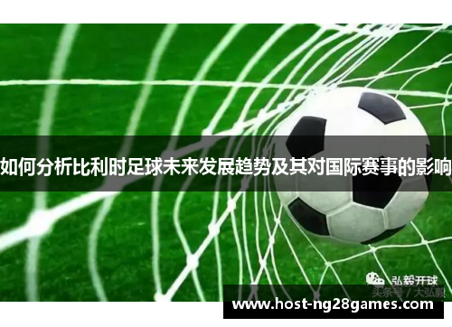如何分析比利时足球未来发展趋势及其对国际赛事的影响