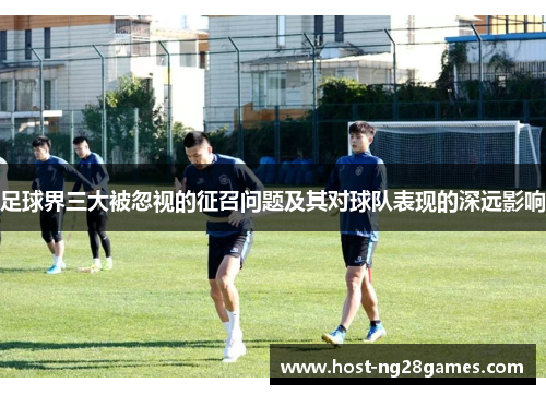足球界三大被忽视的征召问题及其对球队表现的深远影响