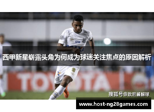 西甲新星崭露头角为何成为球迷关注焦点的原因解析