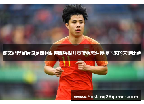 谢文能停赛后国足如何调整阵容提升竞技状态迎接接下来的关键比赛 谢文能停赛后国足如何调整阵容提升竞技状态迎接接下来的关键比赛
