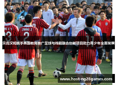 贝克汉姆携手英国教育推广足球与戏剧融合创新项目助力青少年全面发展 贝克汉姆携手英国教育推广足球与戏剧融合创新项目助力青少年全面发展