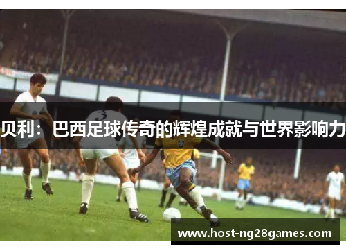 贝利:巴西足球传奇的辉煌成就与世界影响力 贝利:巴西足球传奇的辉煌成就与世界影响力