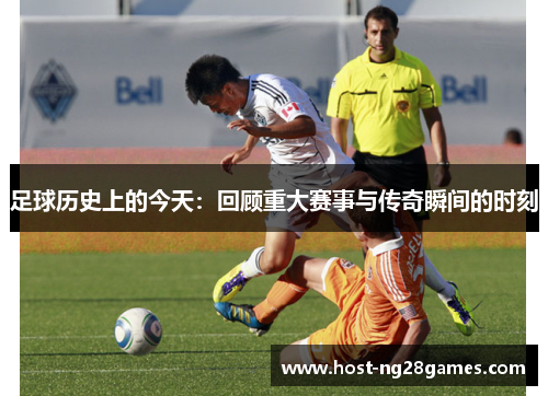 足球历史上的今天：回顾重大赛事与传奇瞬间的时刻