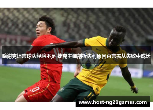 哈谢克坦言球队经验不足 捷克主帅剖析失利原因直言需从失败中成长