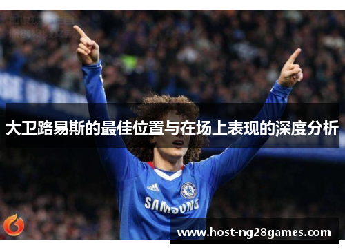 大卫路易斯的最佳位置与在场上表现的深度分析