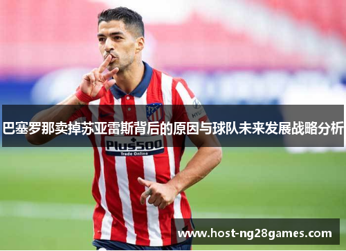 巴塞罗那卖掉苏亚雷斯背后的原因与球队未来发展战略分析
