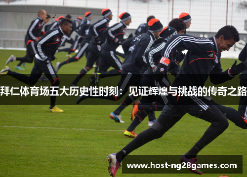 拜仁体育场五大历史性时刻:见证辉煌与挑战的传奇之路 拜仁体育场五大历史性时刻:见证辉煌与挑战的传奇之路