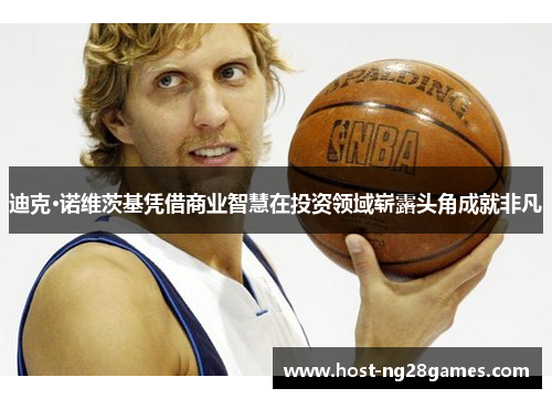 迪克·诺维茨基凭借商业智慧在投资领域崭露头角成就非凡 迪克·诺维茨基凭借商业智慧在投资领域崭露头角成就非凡