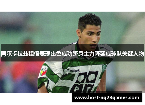 阿尔卡拉兹租借表现出色成功跻身主力阵容成球队关键人物 阿尔卡拉兹租借表现出色成功跻身主力阵容成球队关键人物