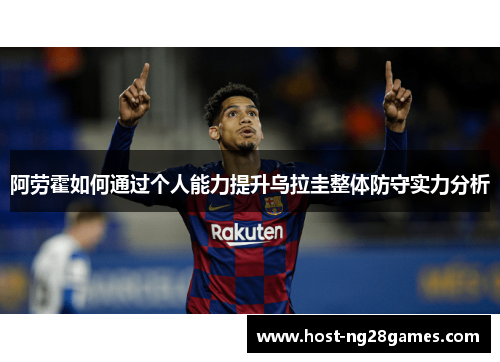 阿劳霍如何通过个人能力提升乌拉圭整体防守实力分析 阿劳霍如何通过个人能力提升乌拉圭整体防守实力分析