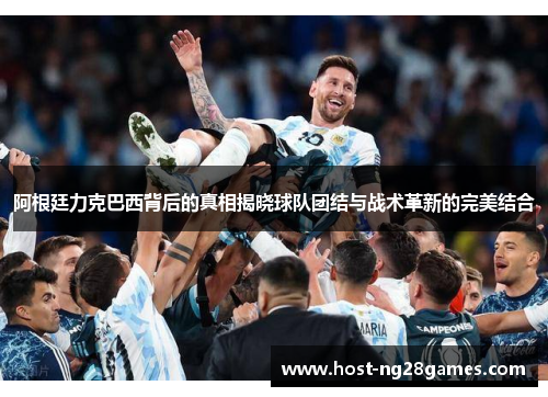 阿根廷力克巴西背后的真相揭晓球队团结与战术革新的完美结合 阿根廷力克巴西背后的真相揭晓球队团结与战术革新的完美结合