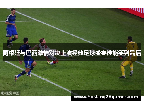 阿根廷与巴西激情对决上演经典足球盛宴谁能笑到最后 阿根廷与巴西激情对决上演经典足球盛宴谁能笑到最后