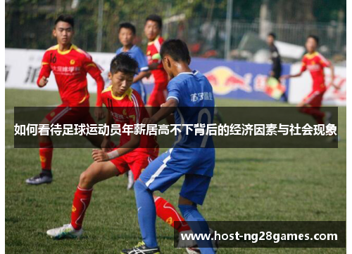 如何看待足球运动员年薪居高不下背后的经济因素与社会现象 如何看待足球运动员年薪居高不下背后的经济因素与社会现象