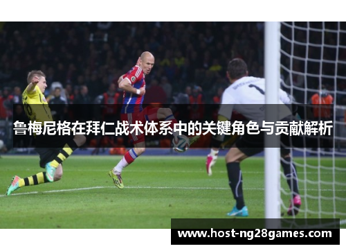 鲁梅尼格在拜仁战术体系中的关键角色与贡献解析