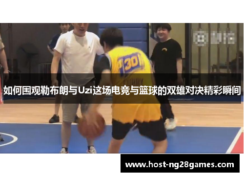 如何围观勒布朗与Uzi这场电竞与篮球的双雄对决精彩瞬间