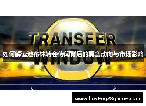 如何解读迪布林转会传闻背后的真实动向与市场影响
