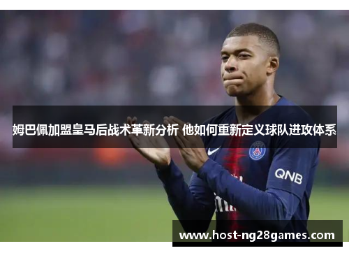 姆巴佩加盟皇马后战术革新分析 他如何重新定义球队进攻体系