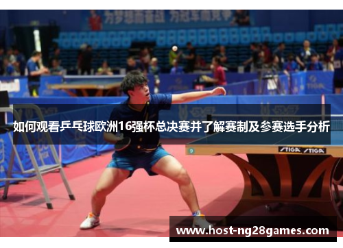 如何观看乒乓球欧洲16强杯总决赛并了解赛制及参赛选手分析