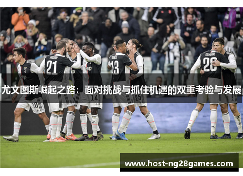 尤文图斯崛起之路:面对挑战与抓住机遇的双重考验与发展 尤文图斯崛起之路:面对挑战与抓住机遇的双重考验与发展