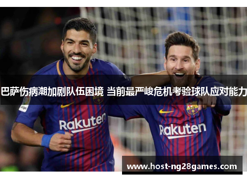 巴萨伤病潮加剧队伍困境 当前最严峻危机考验球队应对能力 巴萨伤病潮加剧队伍困境 当前最严峻危机考验球队应对能力