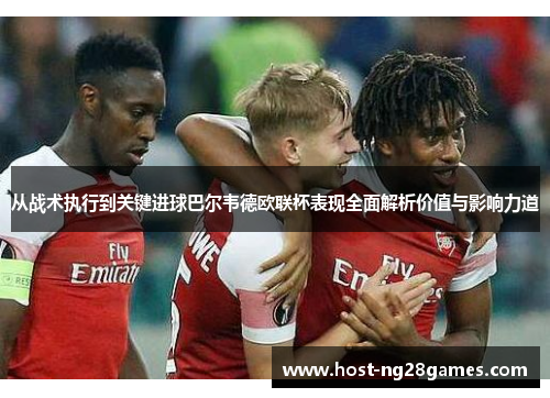 从战术执行到关键进球巴尔韦德欧联杯表现全面解析价值与影响力道