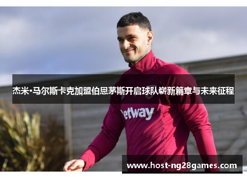 杰米·马尔斯卡克加盟伯恩茅斯开启球队崭新篇章与未来征程 杰米·马尔斯卡克加盟伯恩茅斯开启球队崭新篇章与未来征程