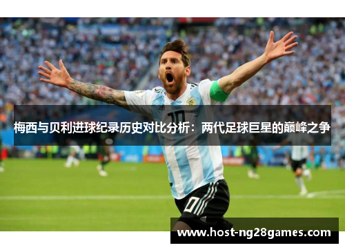 梅西与贝利进球纪录历史对比分析：两代足球巨星的巅峰之争