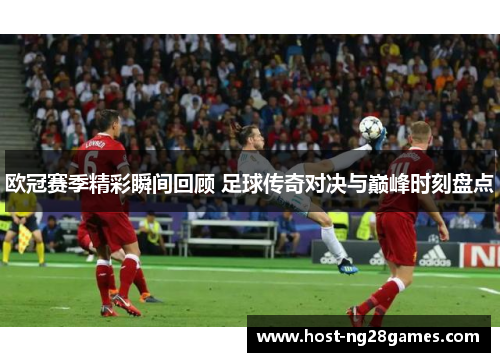 欧冠赛季精彩瞬间回顾 足球传奇对决与巅峰时刻盘点