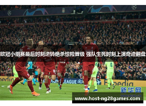 欧冠小组赛最后时刻逆转绝杀惊险晋级 强队生死时刻上演奇迹翻盘