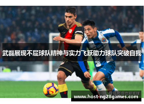 武磊展现不屈球队精神与实力飞跃助力球队突破自我