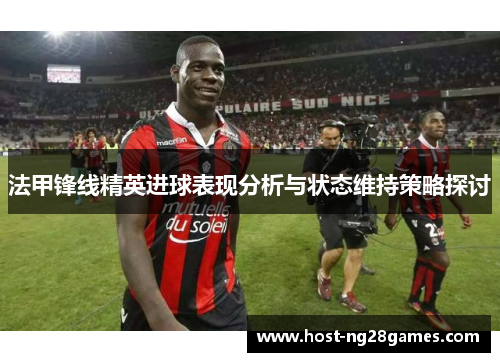 法甲锋线精英进球表现分析与状态维持策略探讨