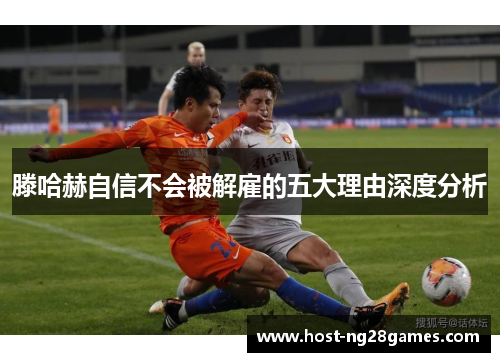 滕哈赫自信不会被解雇的五大理由深度分析