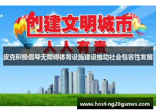 皮克积极倡导无障碍体育设施建设推动社会包容性发展 皮克积极倡导无障碍体育设施建设推动社会包容性发展