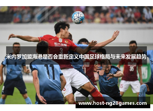 米内罗加盟海港是否会重新定义中国足球格局与未来发展趋势