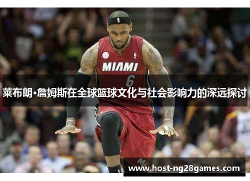 莱布朗·詹姆斯在全球篮球文化与社会影响力的深远探讨