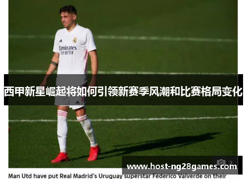 西甲新星崛起将如何引领新赛季风潮和比赛格局变化