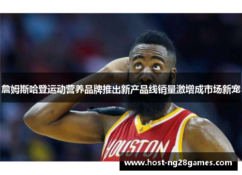 詹姆斯哈登运动营养品牌推出新产品线销量激增成市场新宠