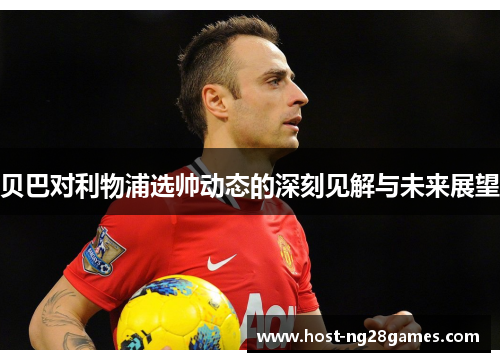 贝巴对利物浦选帅动态的深刻见解与未来展望