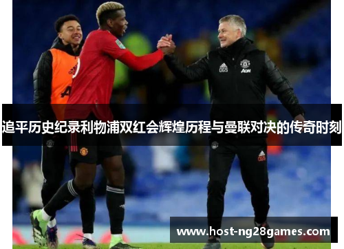 追平历史纪录利物浦双红会辉煌历程与曼联对决的传奇时刻